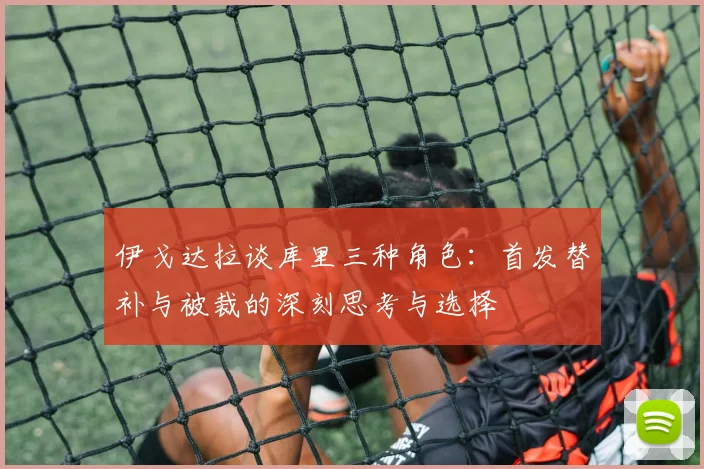 伊戈达拉谈库里三种角色：首发替补与被裁的深刻思考与选择