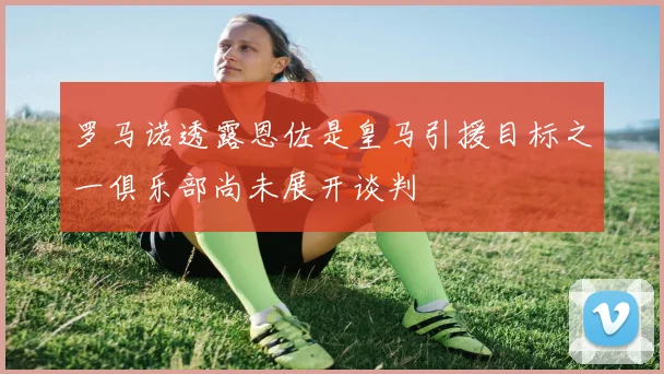 罗马诺透露恩佐是皇马引援目标之一俱乐部尚未展开谈判