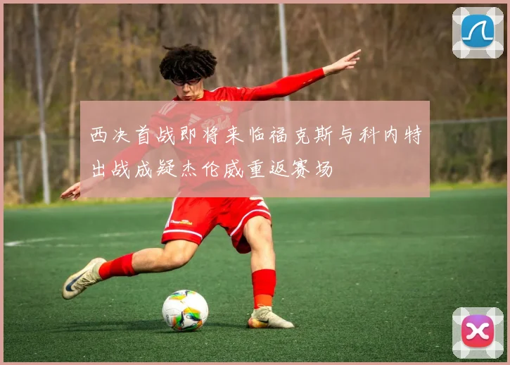西决首战即将来临福克斯与科内特出战成疑杰伦威重返赛场