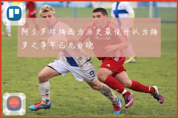 阿圭罗称梅西为历史最佳并认为梅罗之争早已见分晓
