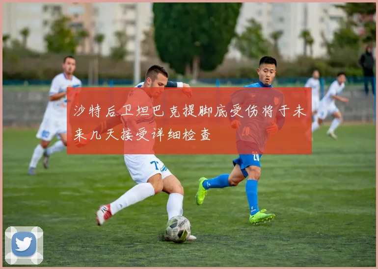 沙特后卫坦巴克提脚底受伤将于未来几天接受详细检查
