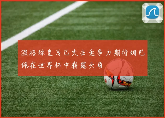 温格称皇马已失去竞争力期待姆巴佩在世界杯中崭露头角