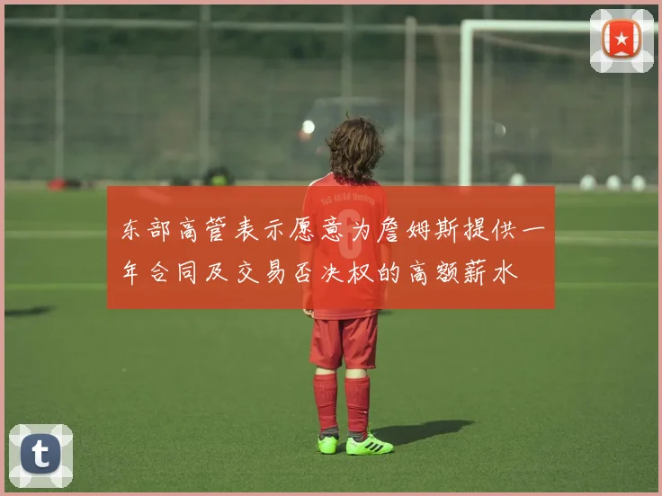 东部高管表示愿意为詹姆斯提供一年合同及交易否决权的高额薪水