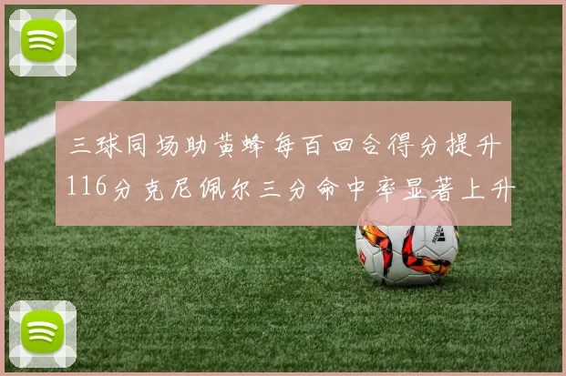 三球同场助黄蜂每百回合得分提升116分克尼佩尔三分命中率显著上升近10