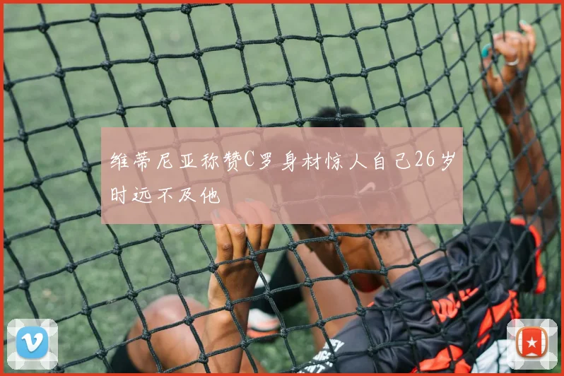 维蒂尼亚称赞C罗身材惊人自己26岁时远不及他
