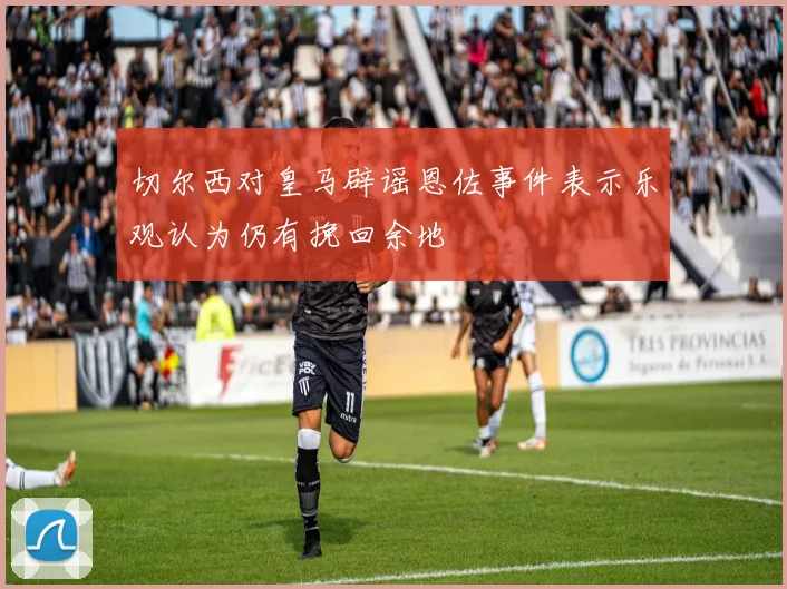 切尔西对皇马辟谣恩佐事件表示乐观认为仍有挽回余地