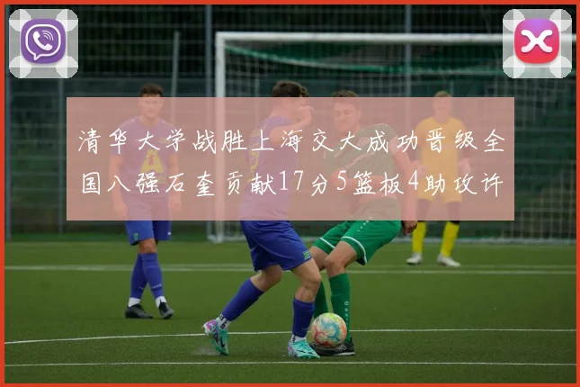 清华大学战胜上海交大成功晋级全国八强石奎贡献17分5篮板4助攻许熙桐斩获16分7篮板